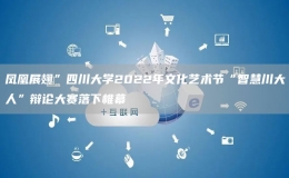 鳳凰展翅”四川大學2022年文化藝術(shù)節(jié)“智慧川大人”辯論大賽落下帷幕
