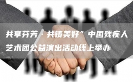 共享芬芳·共鑄美好”中國(guó)殘疾人藝術(shù)團(tuán)公益演出活動(dòng)線上舉辦