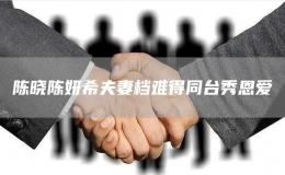  陳曉陳妍希夫妻檔難得同臺(tái)秀恩愛