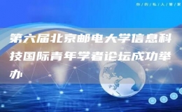 第六屆北京郵電大學(xué)信息科技國際青年學(xué)者論壇成功舉辦