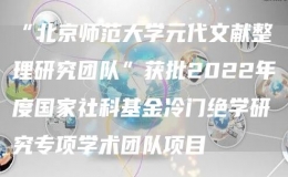 “北京師范大學(xué)元代文獻(xiàn)整理研究團(tuán)隊”獲批2022年度國家社科