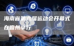 海南省第六屆運(yùn)動(dòng)會(huì)開(kāi)幕式在儋州舉行