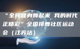“全民健身舞起來 我的時代正精彩”全國排舞社區(qū)運動會（江蘇站