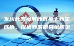 發(fā)現(xiàn)長(zhǎng)伽馬射線暴與千新星成協(xié)，提出新的前身星模型
