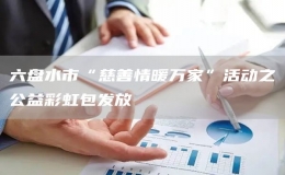 六盤水市“慈善情暖萬家”活動之公益彩虹包發(fā)放