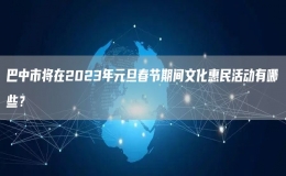 巴中市將在2023年元旦春節(jié)期間文化惠民活動(dòng)有哪些？