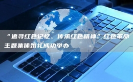 “追尋紅色記憶、傳承紅色精神”紅色革命主題集體婚禮成功舉辦