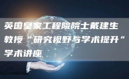 英國(guó)皇家工程院院士戴建生教授“研究視野與學(xué)術(shù)提升”學(xué)術(shù)講座