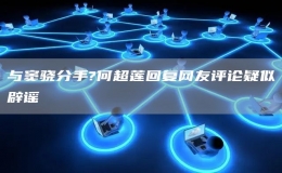 與竇驍分手?何超蓮回復(fù)網(wǎng)友評(píng)論疑似辟謠