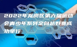 2022年龍崗區(qū)第六屆運(yùn)動(dòng)會(huì)青少年系列定向越野賽成功舉行