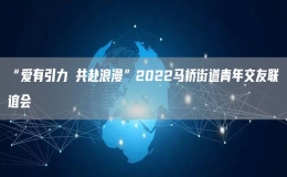 “愛有引力 共赴浪漫”2022馬橋街道青年交友聯(lián)誼會