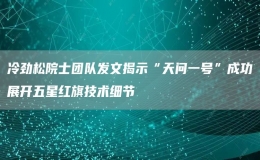 冷勁松院士團隊發(fā)文揭示“天問一號”成功展開五星紅旗技術(shù)細節(jié)