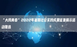 “大我青春”2022年暑期社會實踐成果征集展示活動推選