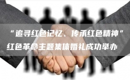 “追尋紅色記憶、傳承紅色精神”紅色革命主題集體婚禮成功舉辦