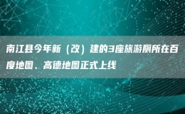 南江縣今年新（改）建的3座旅游廁所在百度地圖、高德地圖正式上線