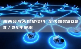 梅西會(huì)與大巴黎續(xù)約 至少踢完2023／24年賽季