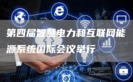  第四屆智慧電力和互聯(lián)網(wǎng)能源系統(tǒng)國際會(huì)議舉行