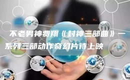 ?不老男神費(fèi)翔《封神三部曲》一系列三部動(dòng)作奇幻片待上映
