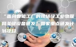 “面向智能工廠的現(xiàn)場級工業(yè)物聯(lián)網(wǎng)關鍵設備研發(fā)”國家重點研發(fā)計