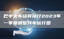 巴中火車(chē)站將執(zhí)行2023年一季度調(diào)整列車(chē)運(yùn)行圖