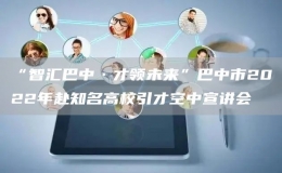 “智匯巴中·才領(lǐng)未來”巴中市2022年赴知名高校引才空中宣講會(huì)