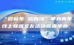 “迎新年 結(jié)良緣”單身青年線上聯(lián)誼交友活動圓滿舉辦