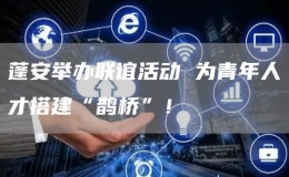 蓬安舉辦聯(lián)誼活動 為青年人才搭建“鵲橋”！