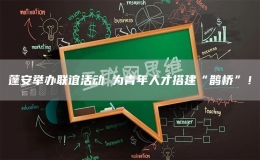 蓬安舉辦聯(lián)誼活動 為青年人才搭建“鵲橋”！