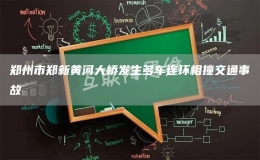 鄭州市鄭新黃河大橋發(fā)生多車連環(huán)相撞交通事故
