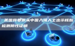 ?美國(guó)將要求從中國(guó)入境人士出示核酸檢測(cè)陰性證明