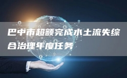 巴中市超額完成水土流失綜合治理年度任務(wù)