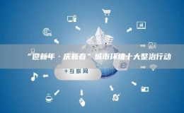 “迎新年·慶新春”城市環(huán)境十大整治行動(dòng)