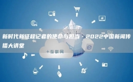 新時代新征程記者的使命與擔(dān)當(dāng)?2022中國新聞傳播大講堂