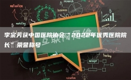 李宗芳獲中國醫(yī)院協會“2022年優(yōu)秀醫(yī)院院長”榮譽稱號