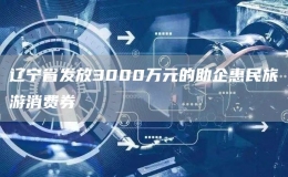 遼寧省發(fā)放3000萬元的助企惠民旅游消費券
