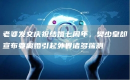 老婆發(fā)文慶祝結(jié)婚七周年，樊少皇卻宣布要離婚引起外界諸多揣測(cè)