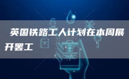 ?英國(guó)鐵路工人計(jì)劃在本周展開(kāi)罷工
