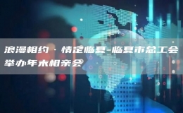 浪漫相約·情定臨夏-臨夏市總工會舉辦年末相親會