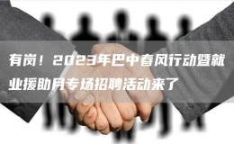 有崗！2023年巴中春風(fēng)行動暨就業(yè)援助月專場招聘活動來了