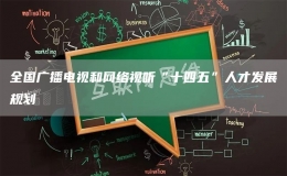 全國廣播電視和網(wǎng)絡視聽“十四五”人才發(fā)展規(guī)劃