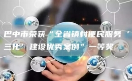 巴中市榮獲“全省鎮(zhèn)村便民服務‘三化’建設優(yōu)秀案例”一等獎
