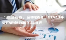 “喜迎新春、會聚良緣”2023年安陽市單身職工聯(lián)誼會