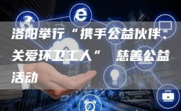 洛陽舉行“攜手公益伙伴、關(guān)愛環(huán)衛(wèi)工人” 慈善公益活動