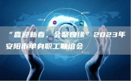 “喜迎新春、會聚良緣”2023年安陽市單身職工聯(lián)誼會