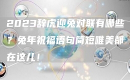 2023辭虎迎兔對聯(lián)有哪些？兔年祝福語句簡短唯美都在這兒！