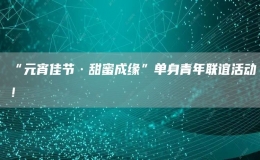 “元宵佳節(jié)·甜蜜成緣”單身青年聯(lián)誼活動(dòng)！