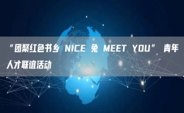 “團(tuán)聚紅色書鄉(xiāng) NICE 兔 MEET YOU” 青年人才聯(lián)誼活動(dòng)