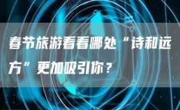 春節(jié)旅游看看哪處“詩和遠(yuǎn)方”更加吸引你？