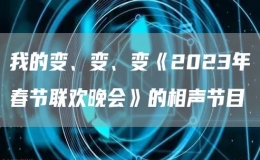 我的變、變、變《2023年春節(jié)聯(lián)歡晚會》的相聲節(jié)目