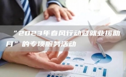 ?“2023年春風(fēng)行動暨就業(yè)援助月”的專項(xiàng)服務(wù)活動